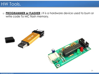 25
HW Tools.
© Mohamed F.A.B 2015
o PROGRAMMER or FLASHER : It is a hardware device used to burn or
write code To MC flash memory.
 