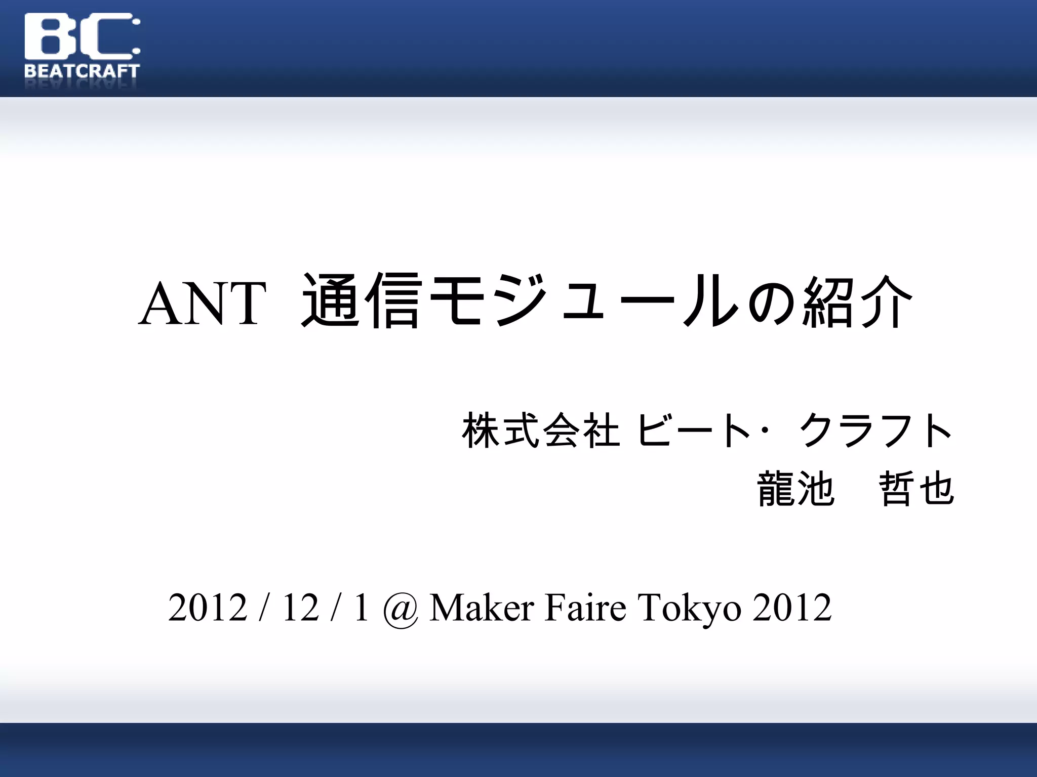 ANT 通信モジュールの紹介
                株式会社 ビート・クラフト
                        龍池　哲也

2012 / 12 / 1 @ Maker Faire Tokyo 2012
 