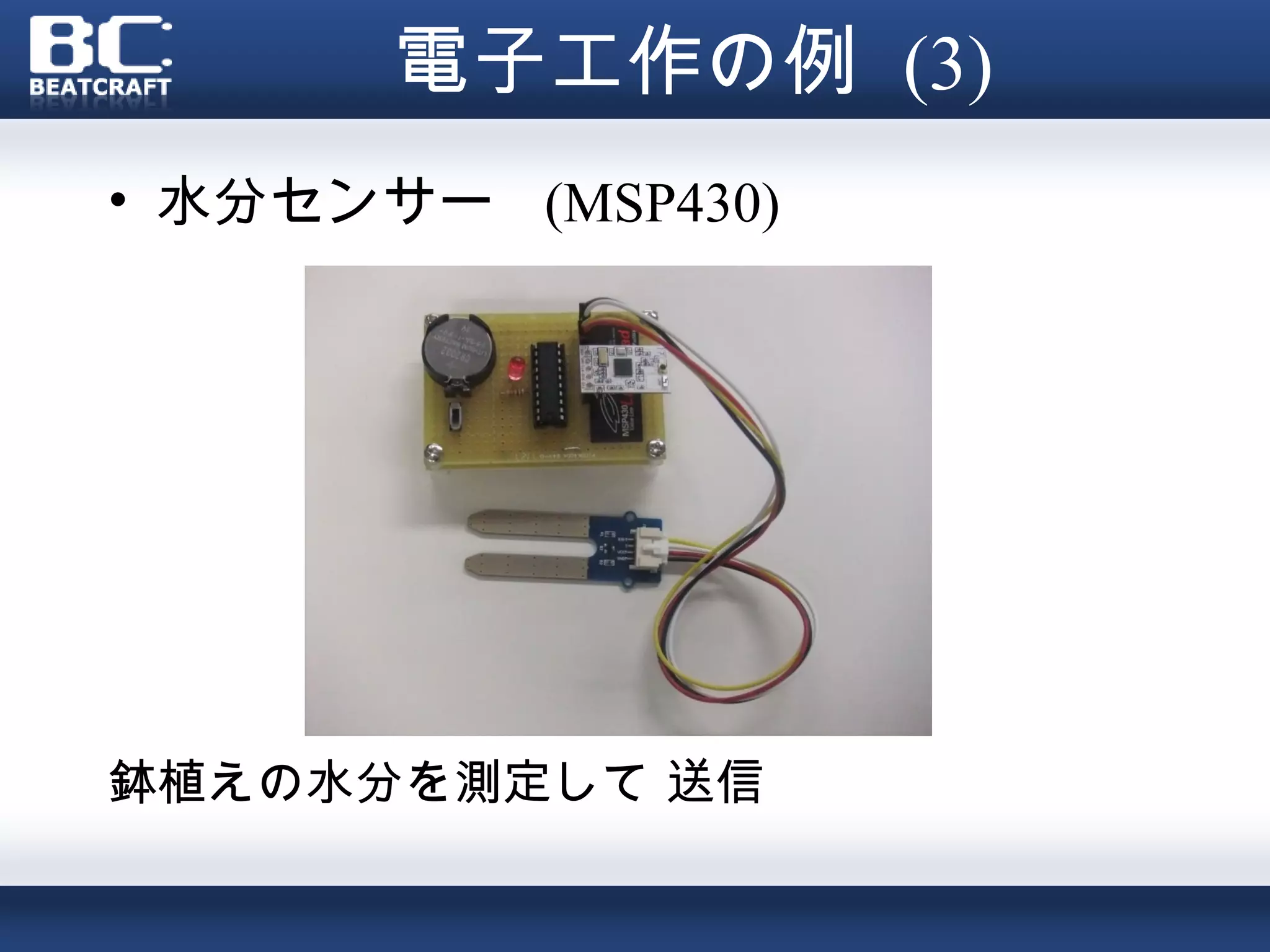 電子工作の例 (3)
• 水分センサー (MSP430)




鉢植えの水分を測定して 送信
 