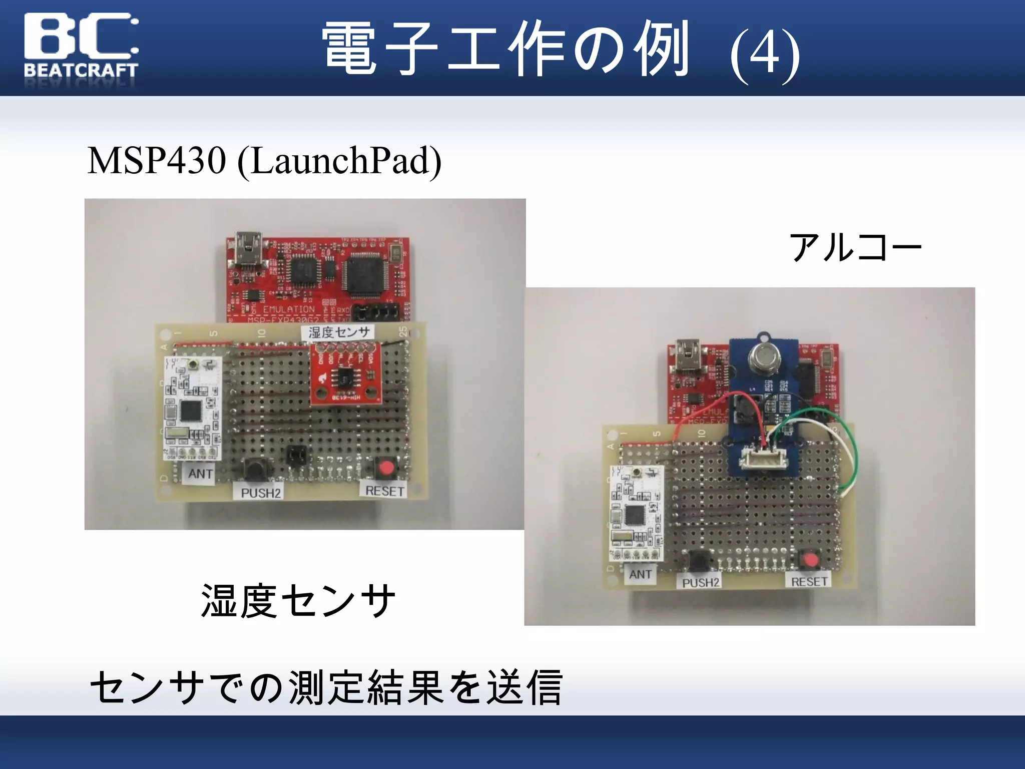 電子工作の例 (4)
MSP430 (LaunchPad)

•　　　　　　　　　　　　　　　アルコー
ルセンサ




     湿度センサ

センサでの測定結果を送信
 