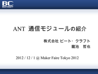ANT 通信モジュールの紹介
                株式会社 ビート・クラフト
                        龍池　哲也

2012 / 12 / 1 @ Maker Faire Tokyo 2012
 