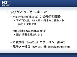 　
• ありがとうございました
 – MakerFaireTokyo 2012 会場特別価格
    • マイコン版、 USB 版 お好きな 2 個セット
       5,000 円で販売中

 – http://labs.beatcraft.com/ja/
    • 順次 情報を追加します


 – ご質問は BeatCraft のブースへ (H-06)
 – 電子メールは bc9-dev ＠ googlegroups.com
 