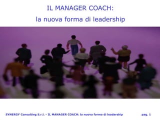 IL MANAGER COACH:
                   la nuova forma di leadership




SYNERGY Consulting S.r.l. - IL MANAGER COACH: la nuova forma di leadership   pag. 1
 