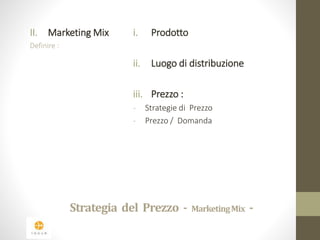 II. Marketing Mix 
Definire : 
i. Prodotto 
ii. Luogo di distribuzione 
iii. Prezzo : 
- Strategie di Prezzo 
- Prezzo / Domanda 
Strategia del Prezzo - Marketing Mix - 
 