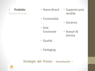 i. Prodotto 
Decisioni Associate : 
• Nome Brand 
• Funzionalità 
• Stile 
funzionale 
• Qualità 
• Packaging 
• Supporto post 
vendita 
• Garanzia 
• Acesori & 
Service 
Strategia del Prezzo - Marketing Mix - 
 