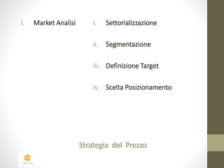 I. Market Analisi i. Settorializzazione 
ii. Segmentazione 
iii. Definizione Target 
iv. Scelta Posizionamento 
Strategia del Prezzo 
 