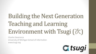 Building the Next Generation
Teaching and Learning
Environment with Tsugi (次)
Charles Severance
University of Michigan School of Information
www.tsugi.org
 