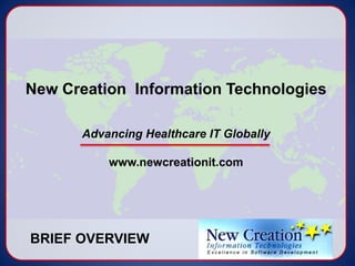 New Creation  Information Technologies Advancing Healthcare IT Globally www.newcreationit.com BRIEF OVERVIEW 