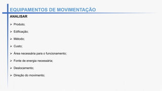 EQUIPAMENTOS DE MOVIMENTAÇÃO
ANALISAR
 Produto;
 Edificação;
 Método;
 Custo;
 Área necessária para o funcionamento;
 Fonte de energia necessária;
 Deslocamento;
 Direção do movimento;
 
