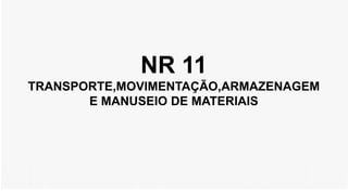 NR 11
TRANSPORTE,MOVIMENTAÇÃO,ARMAZENAGEM
E MANUSEIO DE MATERIAIS
 