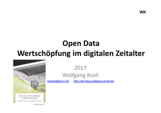 Open Data
Wertschöpfung im digitalen Zeitalter
2017
Wolfgang Ksoll
woksoll@gmx.de http://wk-blog.wolfgang-ksoll.de
WK
 