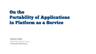 On the
Portability of Applications
in Platform as a Service
Stefan Kolb
Distributed Systems Group
University of Bamberg
 
