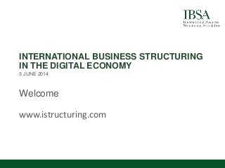 INTERNATIONAL BUSINESS STRUCTURING
IN THE DIGITAL ECONOMY
3 JUNE 2014
Welcome
www.istructuring.com
 