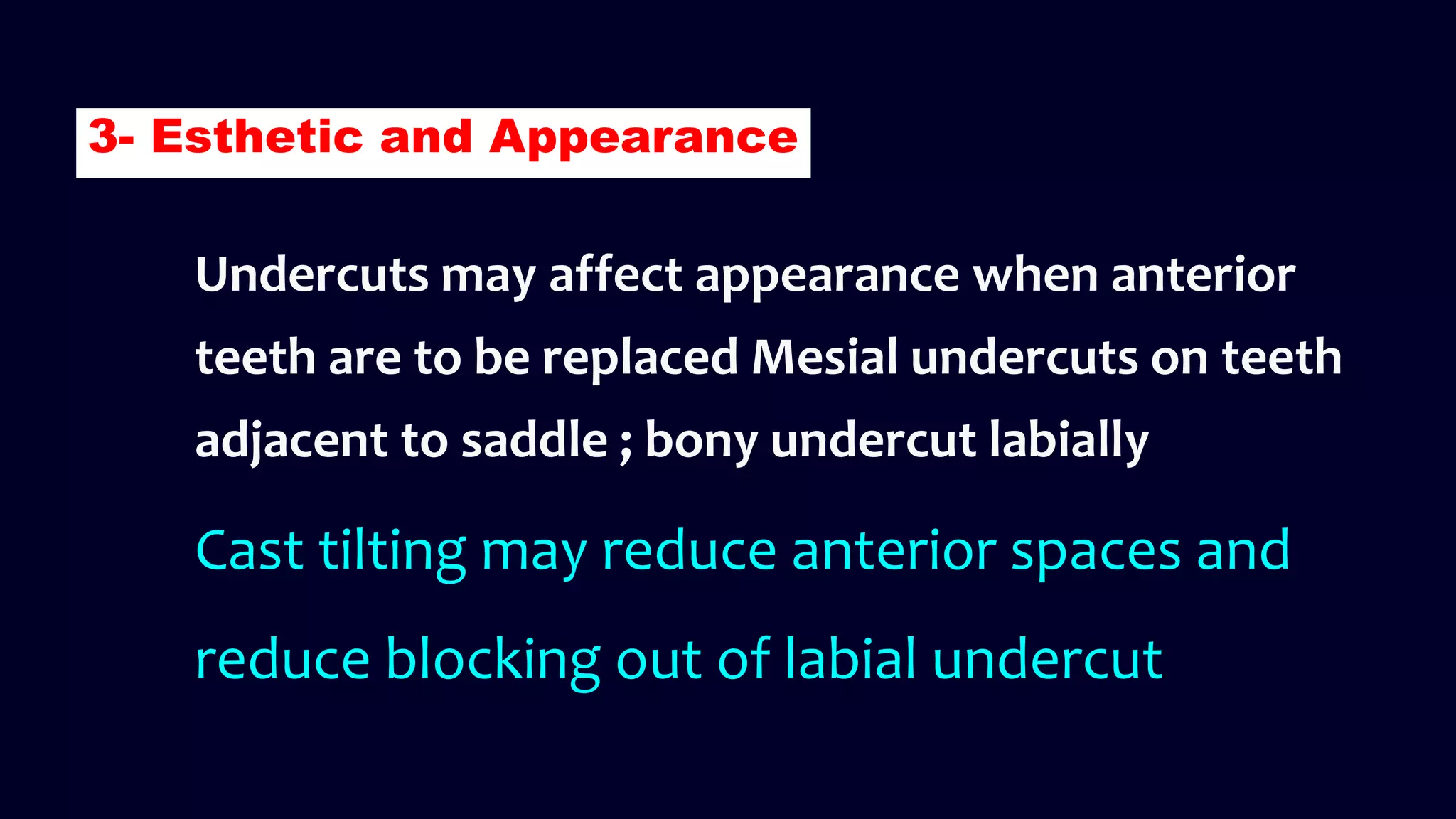 Undercuts may affect appearance when anterior
teeth are to be replaced Mesial undercuts on teeth
adjacent to saddle ; bony undercut labially
Cast tilting may reduce anterior spaces and
reduce blocking out of labial undercut
3- Esthetic and Appearance
 