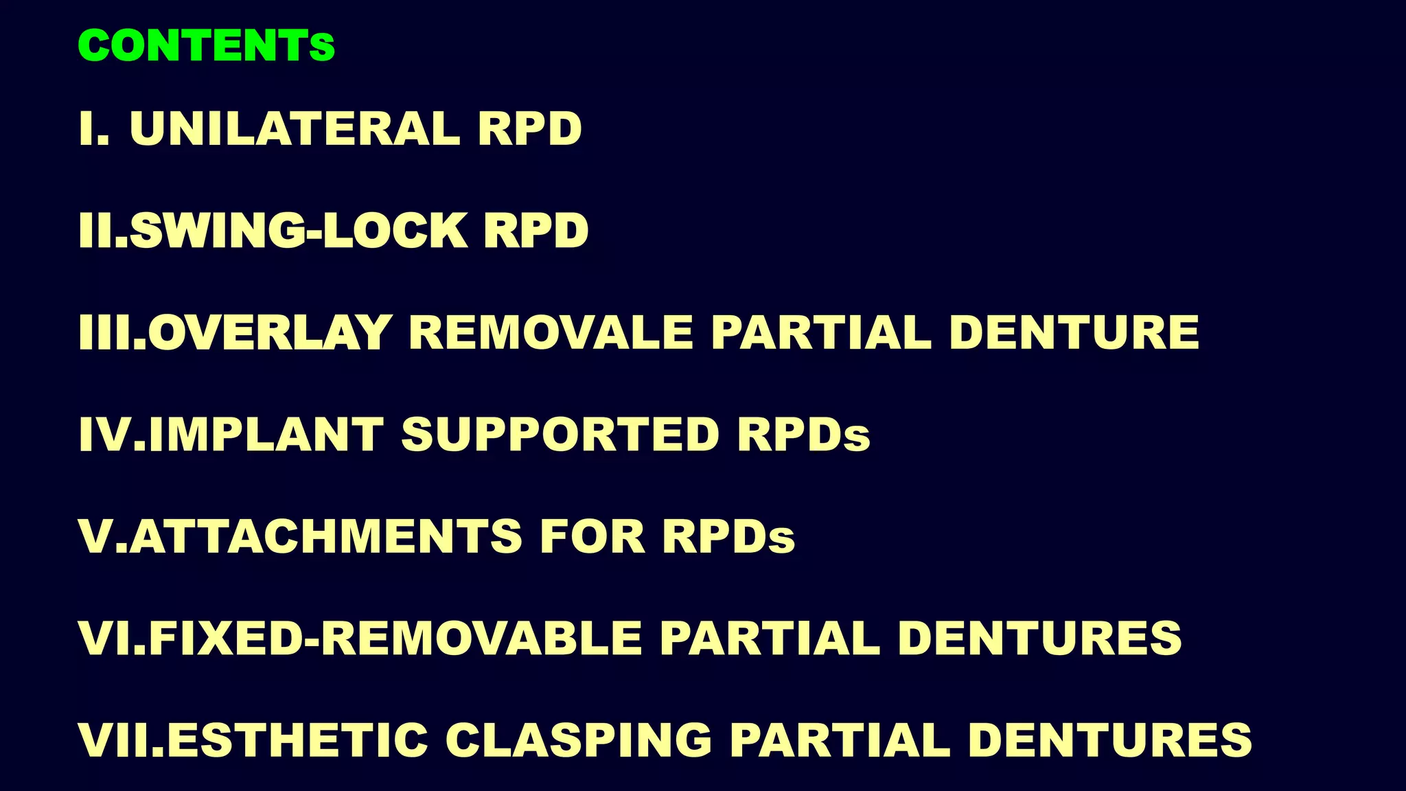 CONTENTS
I. UNILATERAL RPD
II.SWING-LOCK RPD
III.OVERLAY REMOVALE PARTIAL DENTURE
IV.IMPLANT SUPPORTED RPDs
V.ATTACHMENTS FOR RPDs
VI.FIXED-REMOVABLE PARTIAL DENTURES
VII.ESTHETIC CLASPING PARTIAL DENTURES
 