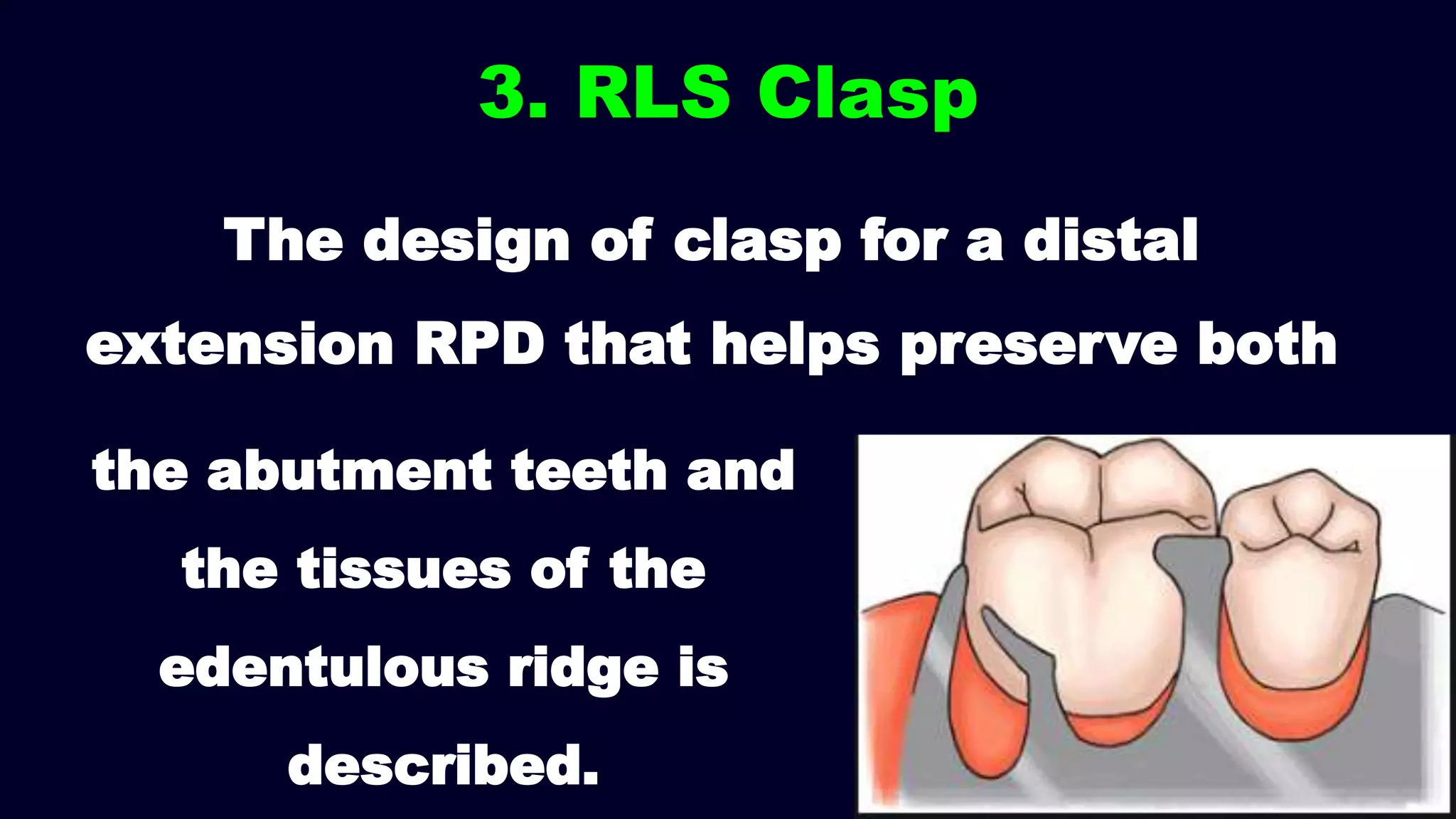 The design of clasp for a distal
extension RPD that helps preserve both
3. RLS Clasp
the abutment teeth and
the tissues of the
edentulous ridge is
described.
 