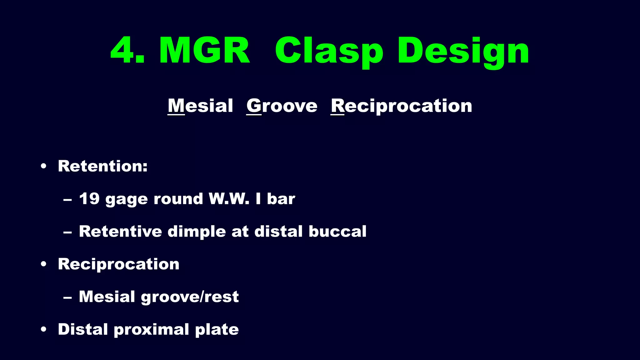 4. MGR Clasp Design
Mesial Groove Reciprocation
• Retention:
– 19 gage round W.W. I bar
– Retentive dimple at distal buccal
• Reciprocation
– Mesial groove/rest
• Distal proximal plate
 
