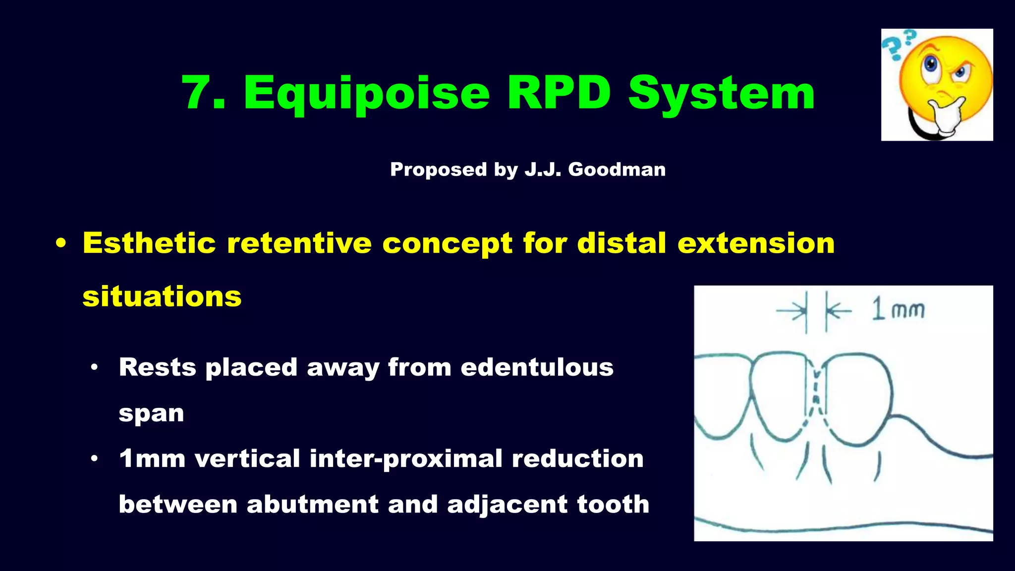 7. Equipoise RPD System
• Esthetic retentive concept for distal extension
situations
• Rests placed away from edentulous
span
• 1mm vertical inter-proximal reduction
between abutment and adjacent tooth
Proposed by J.J. Goodman
 