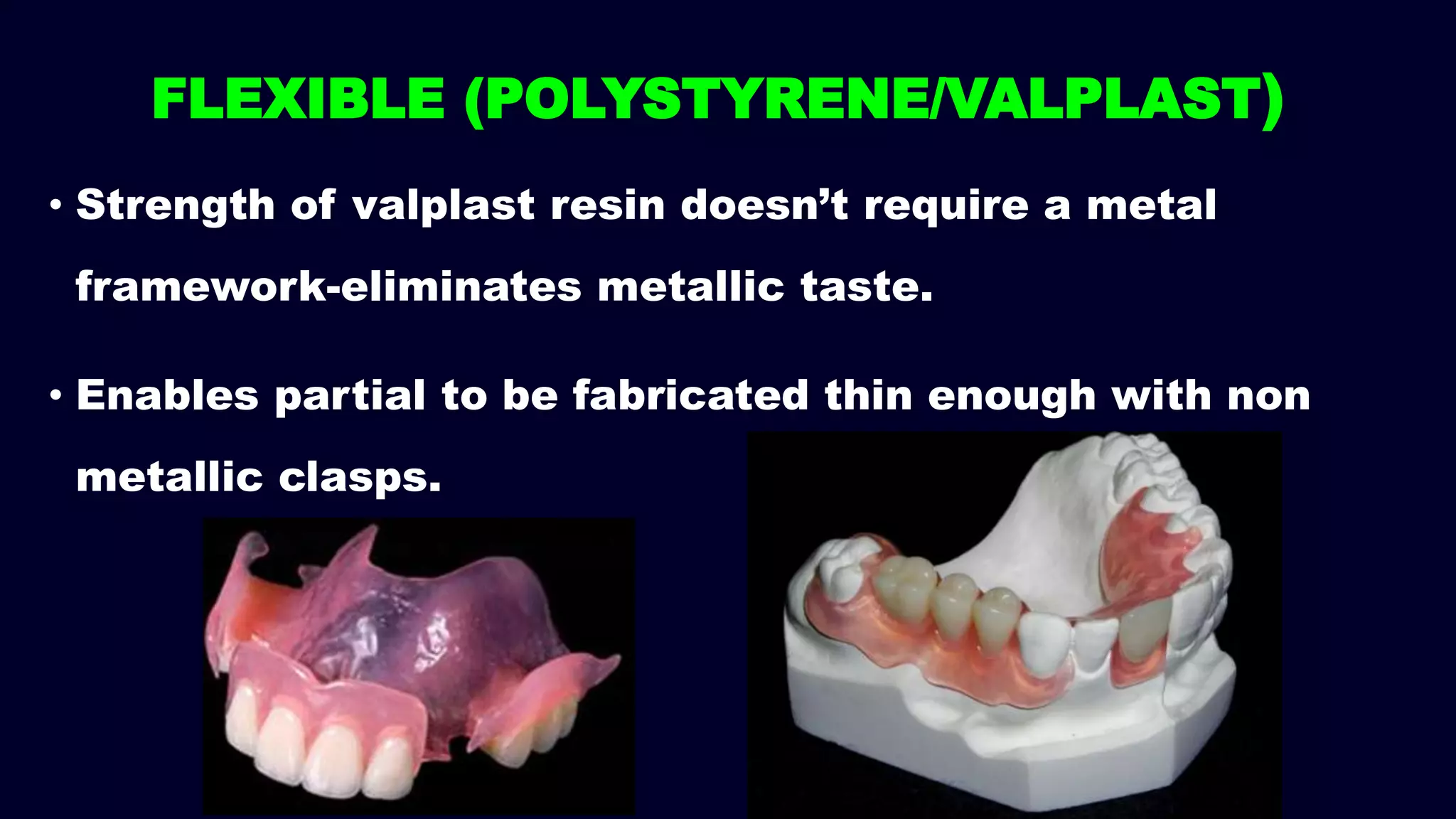 FLEXIBLE (POLYSTYRENE/VALPLAST)
• Strength of valplast resin doesn’t require a metal
framework-eliminates metallic taste.
• Enables partial to be fabricated thin enough with non
metallic clasps.
 