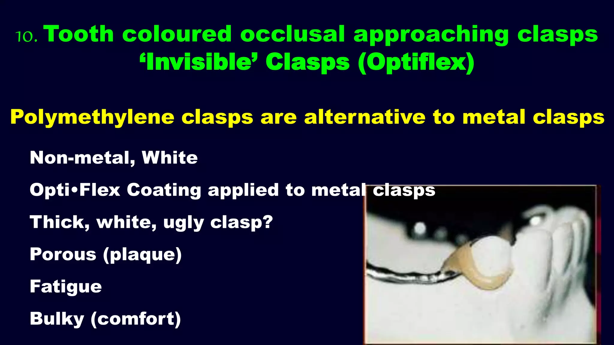 Polymethylene clasps are alternative to metal clasps
10. Tooth coloured occlusal approaching clasps
‘Invisible’ Clasps (Optiflex)
Non-metal, White
Opti•Flex Coating applied to metal clasps
Thick, white, ugly clasp?
Porous (plaque)
Fatigue
Bulky (comfort)
 