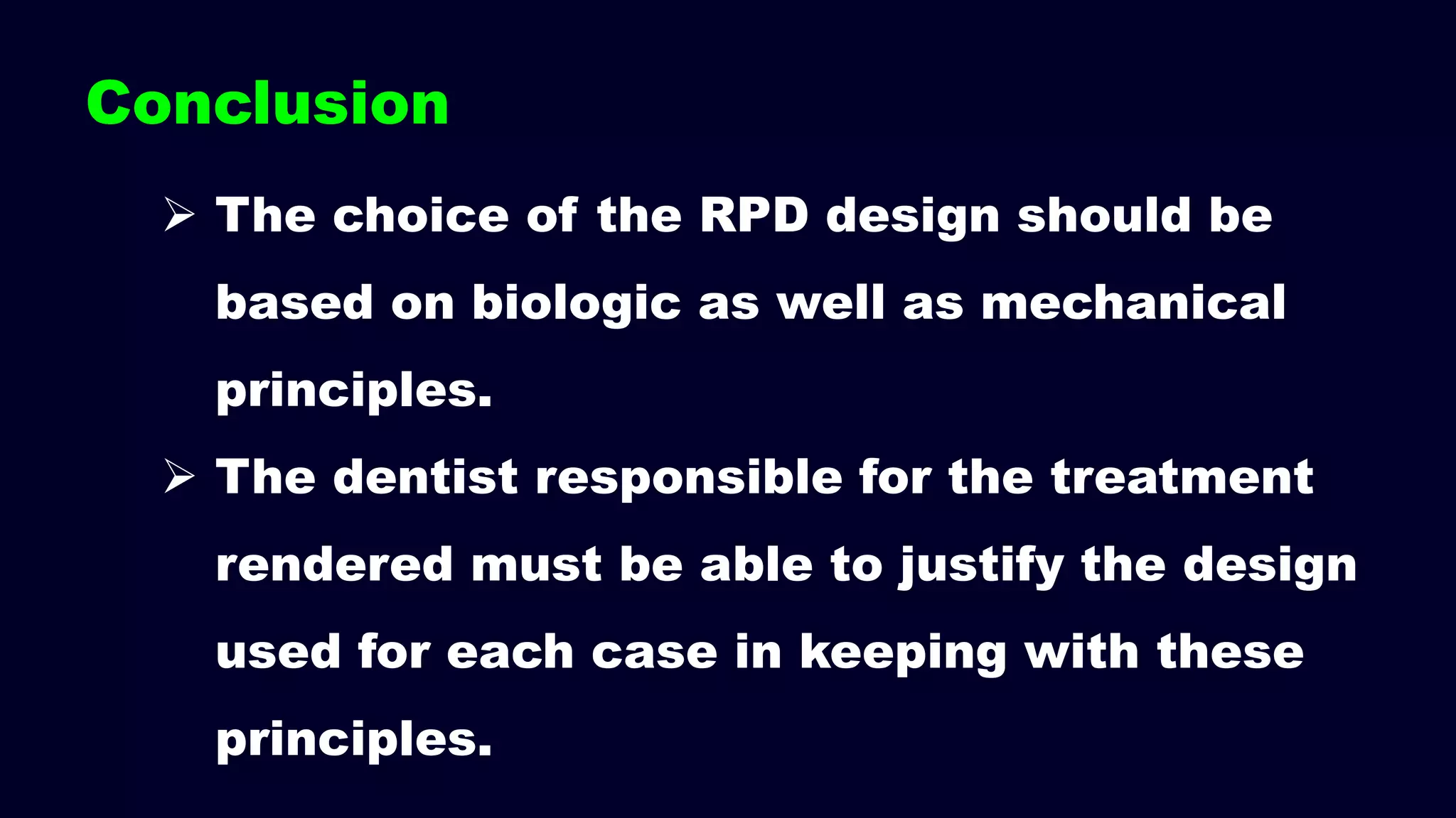  The choice of the RPD design should be
based on biologic as well as mechanical
principles.
 The dentist responsible for the treatment
rendered must be able to justify the design
used for each case in keeping with these
principles.
Conclusion
 