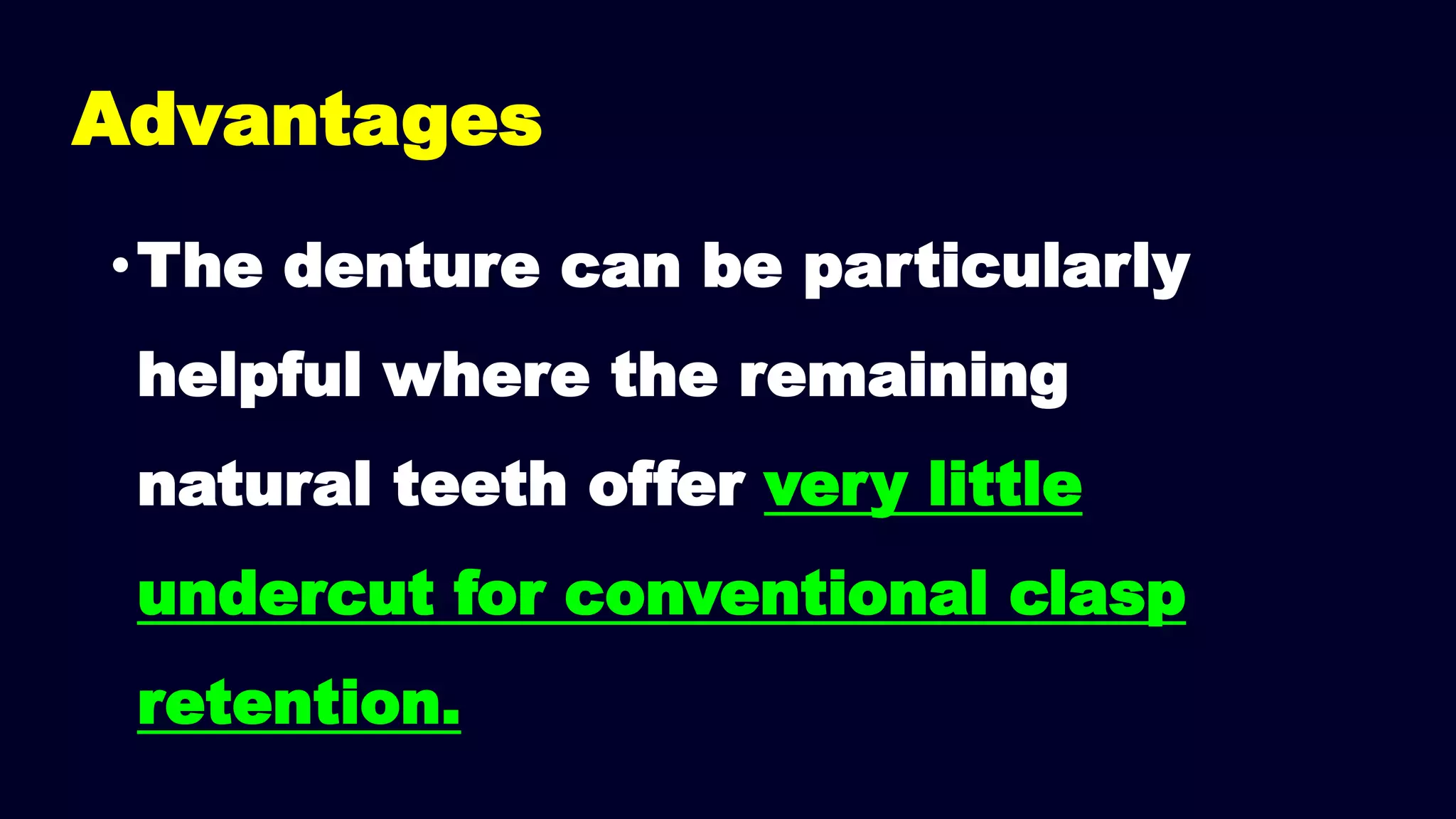 •The denture can be particularly
helpful where the remaining
natural teeth offer very little
undercut for conventional clasp
retention.
Advantages
 
