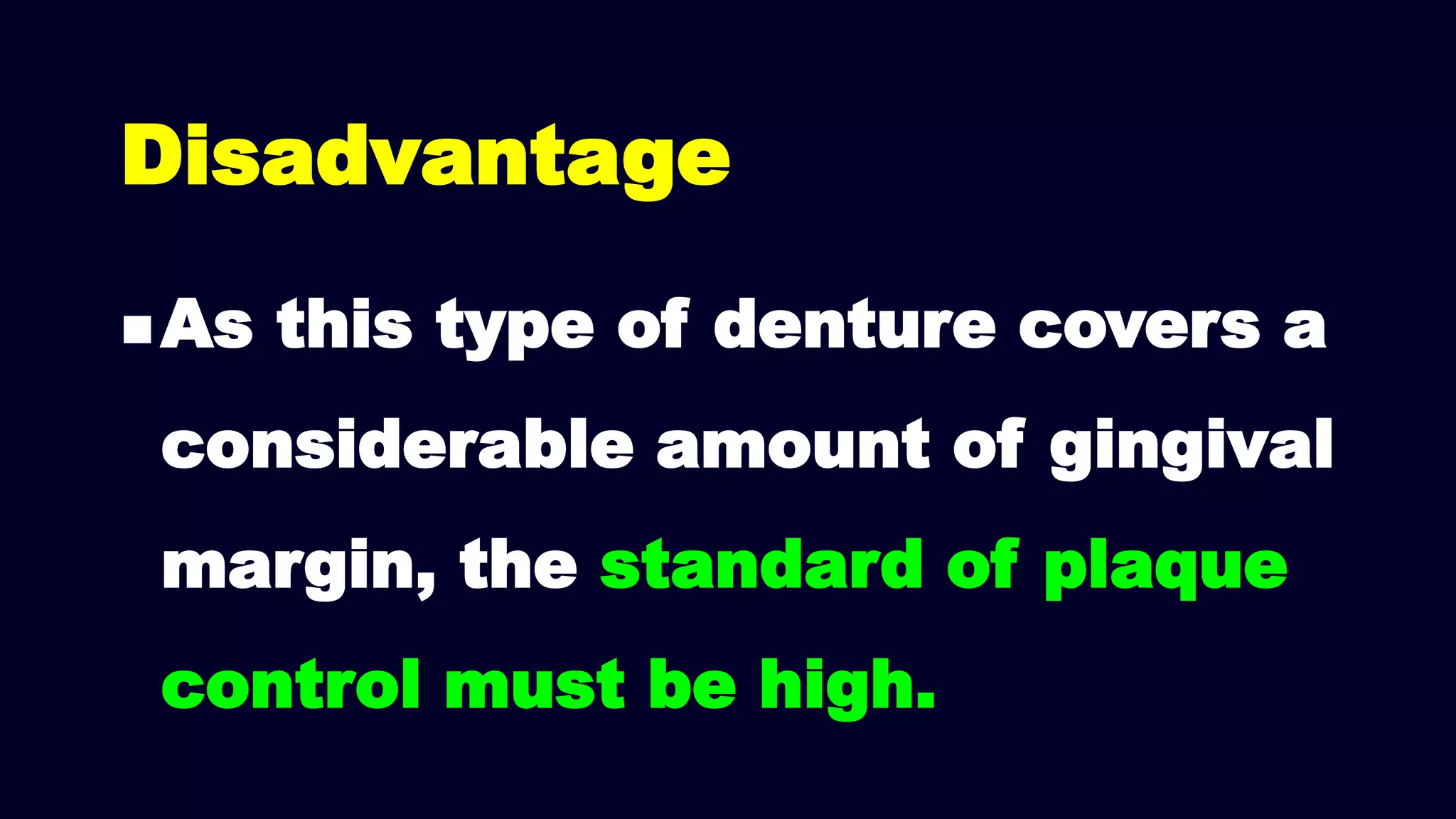 Disadvantage
As this type of denture covers a
considerable amount of gingival
margin, the standard of plaque
control must be high.
 