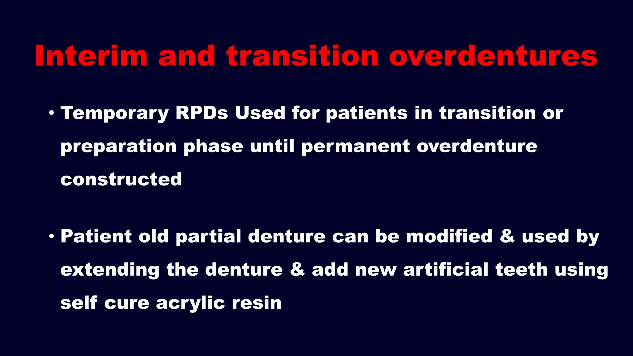 Interim and transition overdentures
• Temporary RPDs Used for patients in transition or
preparation phase until permanent overdenture
constructed
• Patient old partial denture can be modified & used by
extending the denture & add new artificial teeth using
self cure acrylic resin
 