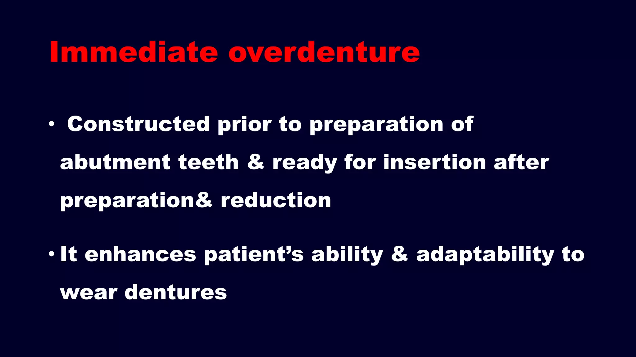 Immediate overdenture
• Constructed prior to preparation of
abutment teeth & ready for insertion after
preparation& reduction
• It enhances patient’s ability & adaptability to
wear dentures
 