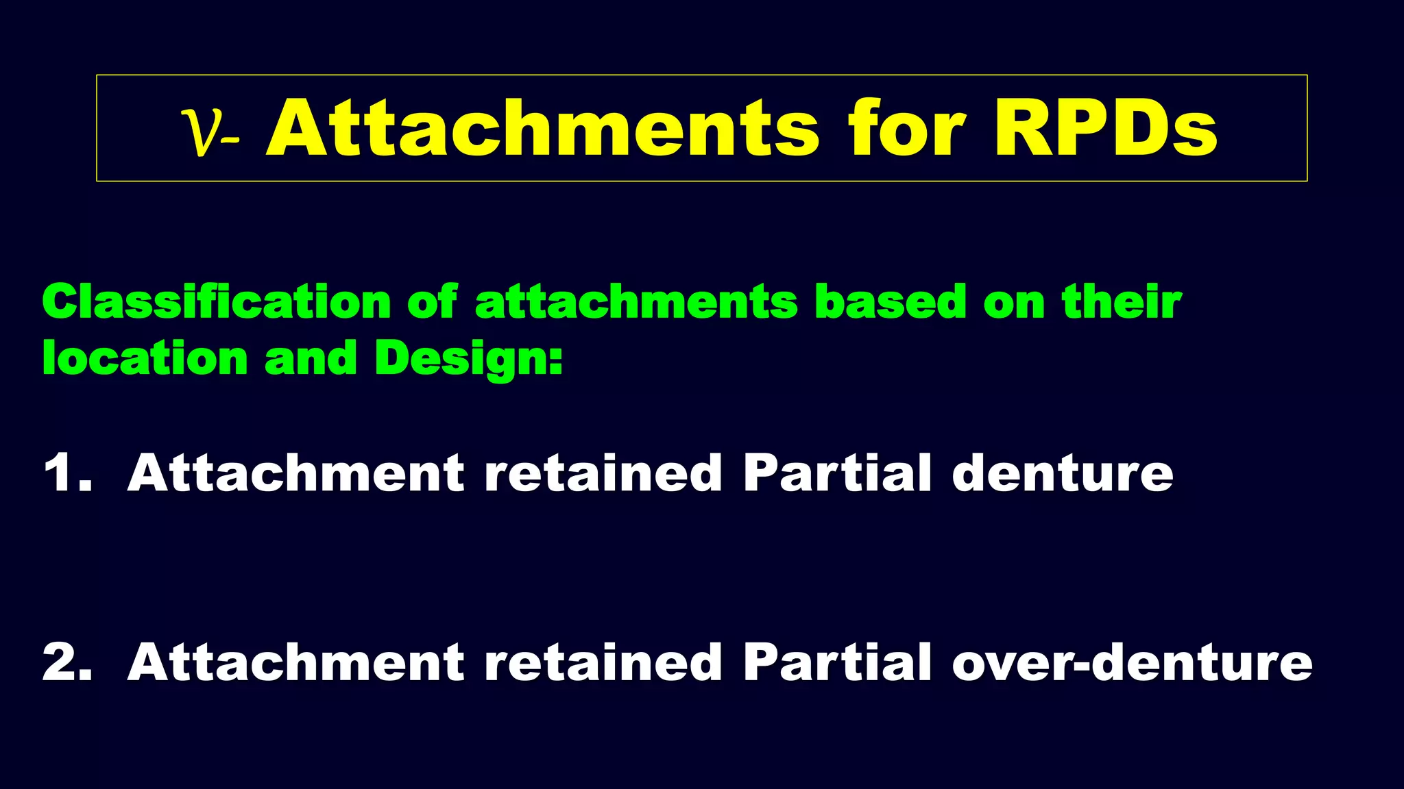 V- Attachments for RPDs
1. Attachment retained Partial denture
2. Attachment retained Partial over-denture
Classification of attachments based on their
location and Design:
 