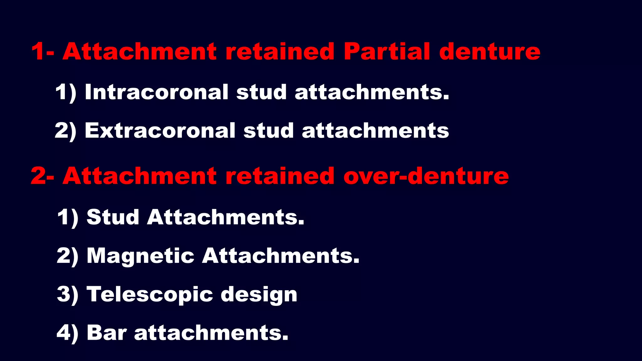 1) Stud Attachments.
2) Magnetic Attachments.
3) Telescopic design
4) Bar attachments.
1- Attachment retained Partial denture
1) Intracoronal stud attachments.
2) Extracoronal stud attachments
2- Attachment retained over-denture
 