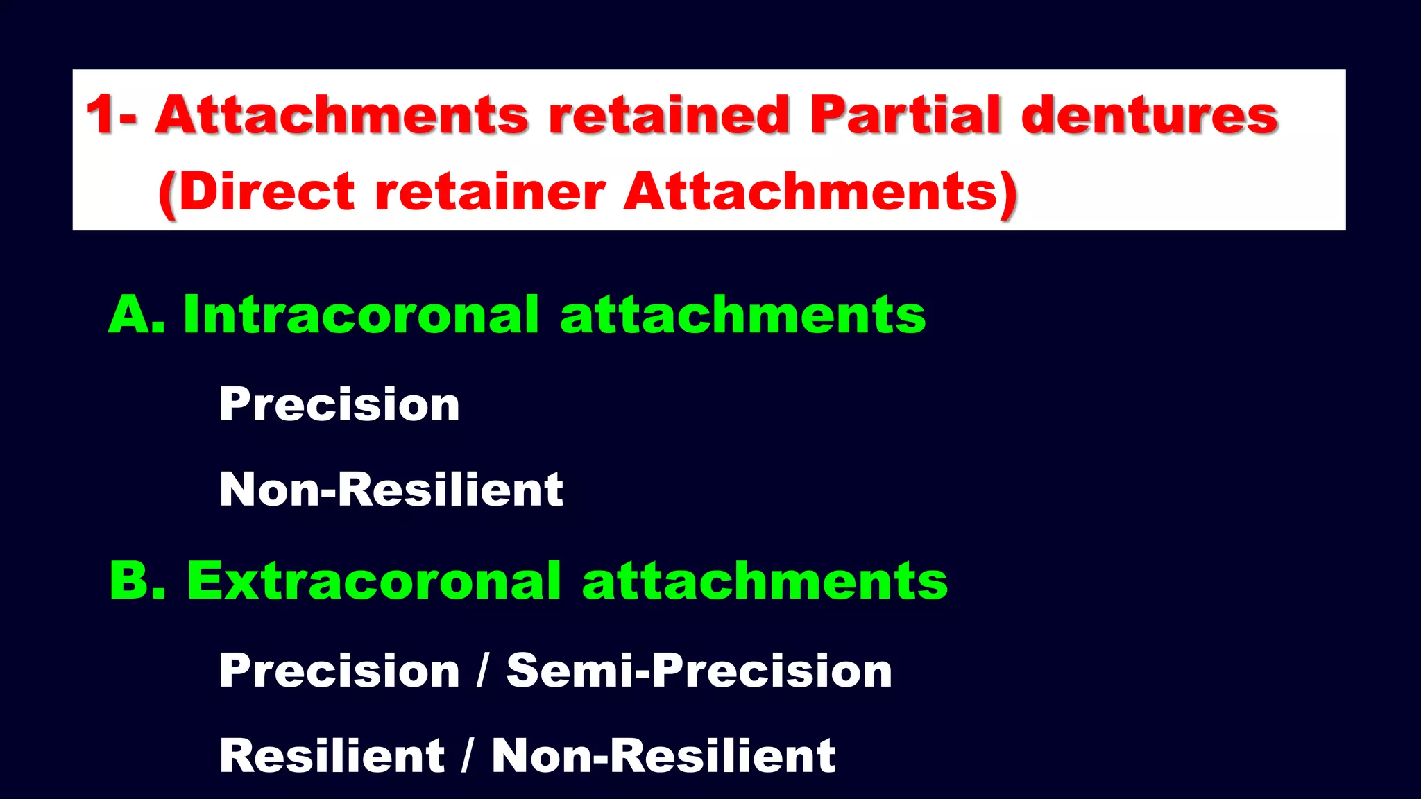 A. Intracoronal attachments
Precision
Non-Resilient
B. Extracoronal attachments
Precision / Semi-Precision
Resilient / Non-Resilient
1- Attachments retained Partial dentures
(Direct retainer Attachments)
 