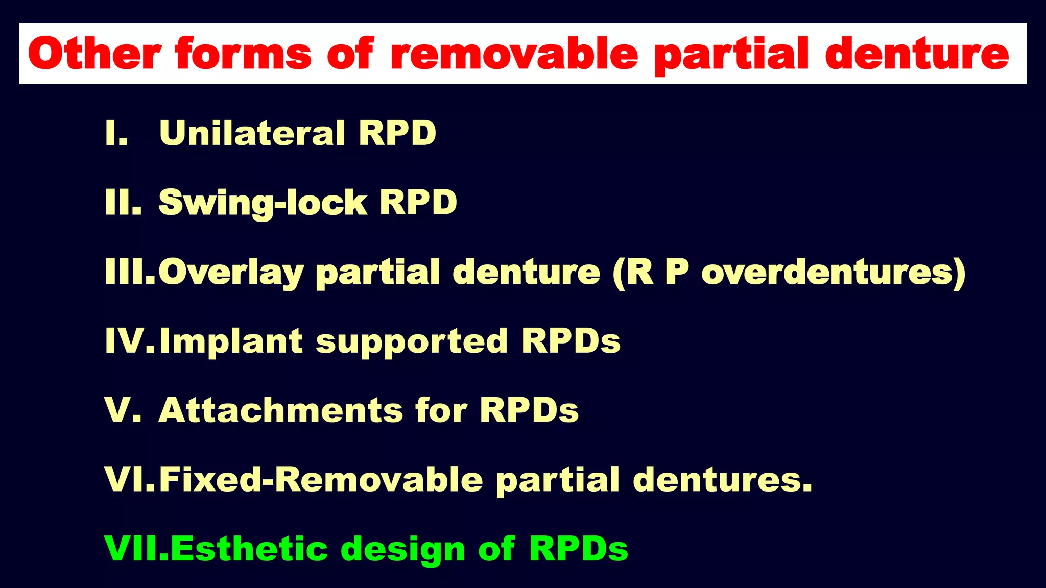 I. Unilateral RPD
II. Swing-lock RPD
III.Overlay partial denture (R P overdentures)
IV.Implant supported RPDs
V. Attachments for RPDs
VI.Fixed-Removable partial dentures.
VII.Esthetic design of RPDs
Other forms of removable partial denture
 