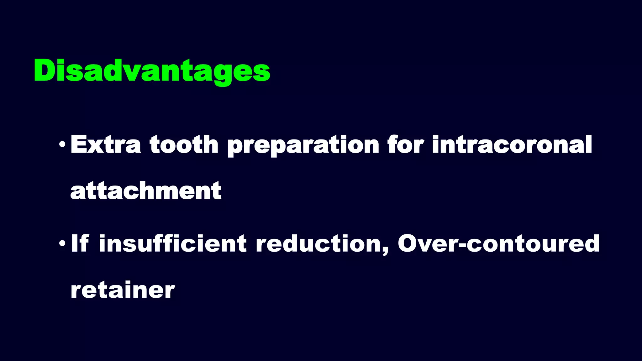 Disadvantages
•Extra tooth preparation for intracoronal
attachment
•If insufficient reduction, Over-contoured
retainer
 