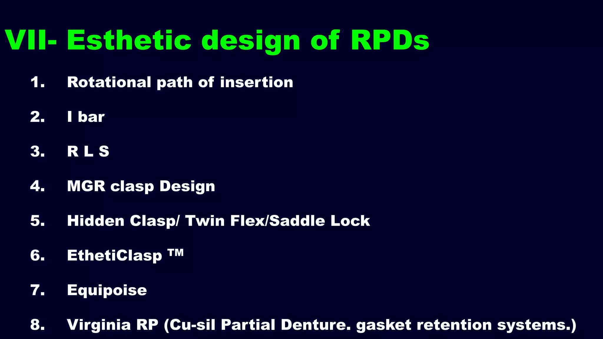 VII- Esthetic design of RPDs
1. Rotational path of insertion
2. I bar
3. R L S
4. MGR clasp Design
5. Hidden Clasp/ Twin Flex/Saddle Lock
6. EthetiClasp TM
7. Equipoise
8. Virginia RP (Cu-sil Partial Denture. gasket retention systems.)
 
