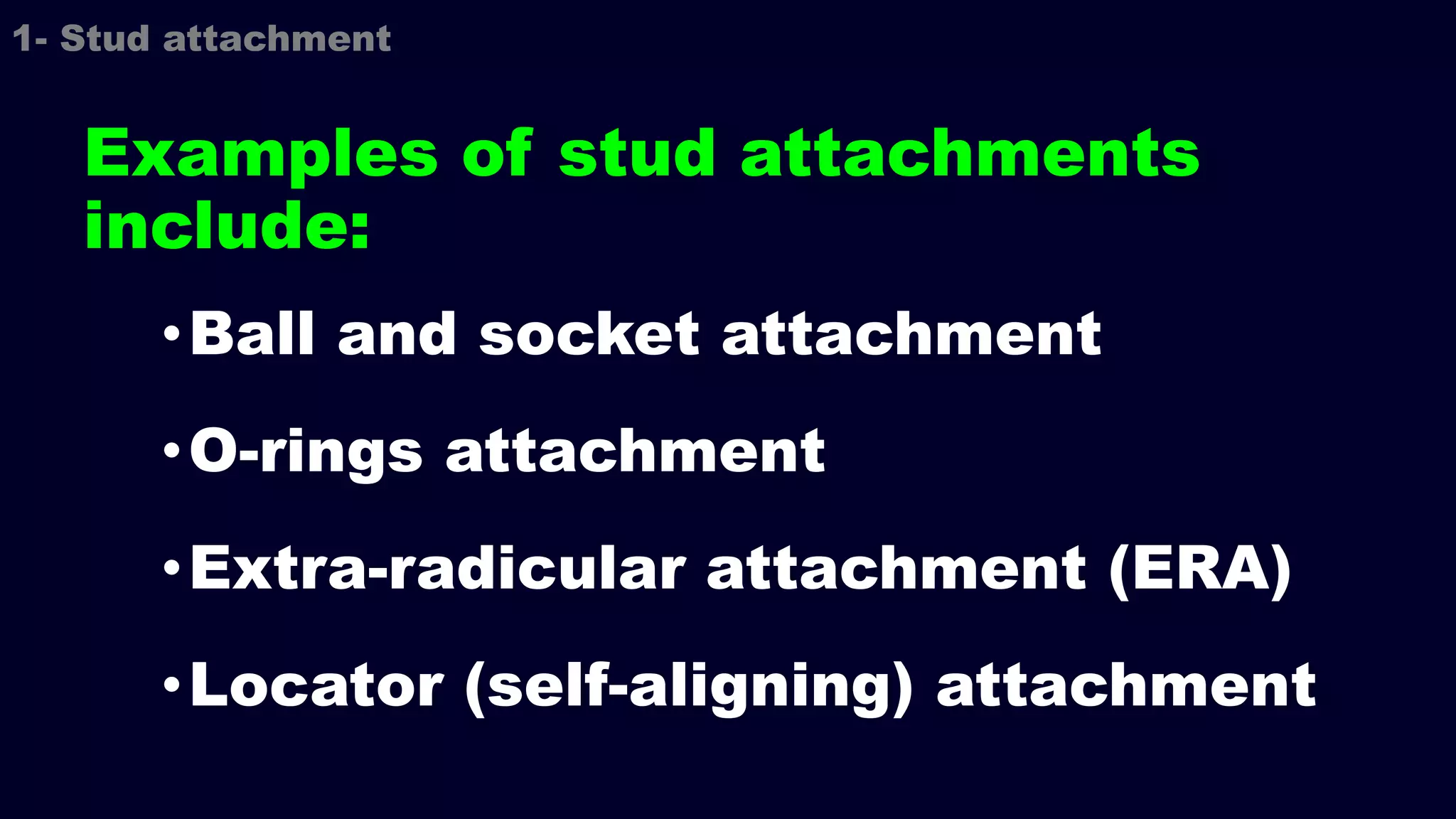 Examples of stud attachments
include:
•Ball and socket attachment
•O-rings attachment
•Extra-radicular attachment (ERA)
•Locator (self-aligning) attachment
1- Stud attachment
 