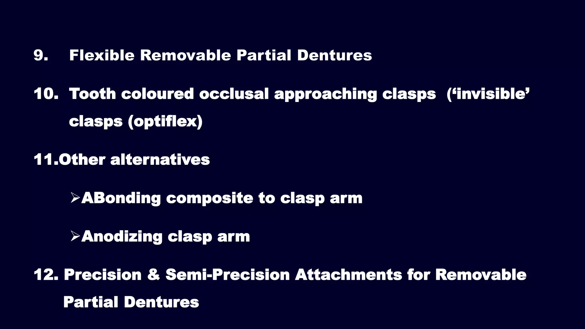 9. Flexible Removable Partial Dentures
10. Tooth coloured occlusal approaching clasps (‘invisible’
clasps (optiflex)
11.Other alternatives
ABonding composite to clasp arm
Anodizing clasp arm
12. Precision & Semi-Precision Attachments for Removable
Partial Dentures
 