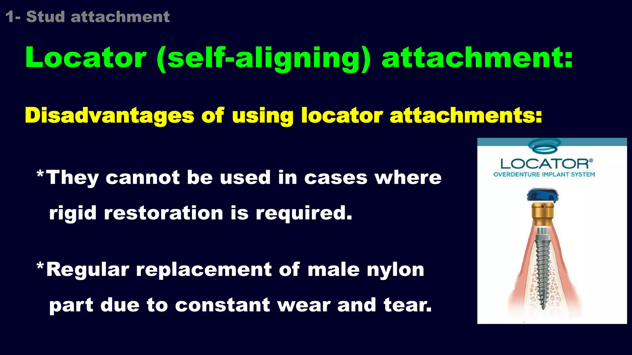 *They cannot be used in cases where
rigid restoration is required.
*Regular replacement of male nylon
part due to constant wear and tear.
Disadvantages of using locator attachments:
1- Stud attachment
Locator (self-aligning) attachment:
 