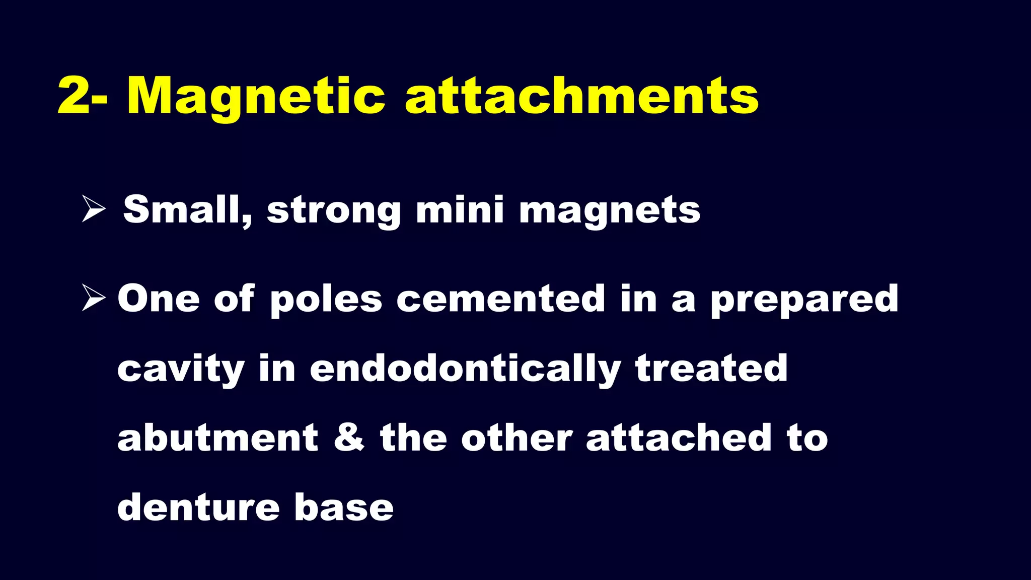 2- Magnetic attachments
 Small, strong mini magnets
 One of poles cemented in a prepared
cavity in endodontically treated
abutment & the other attached to
denture base
 