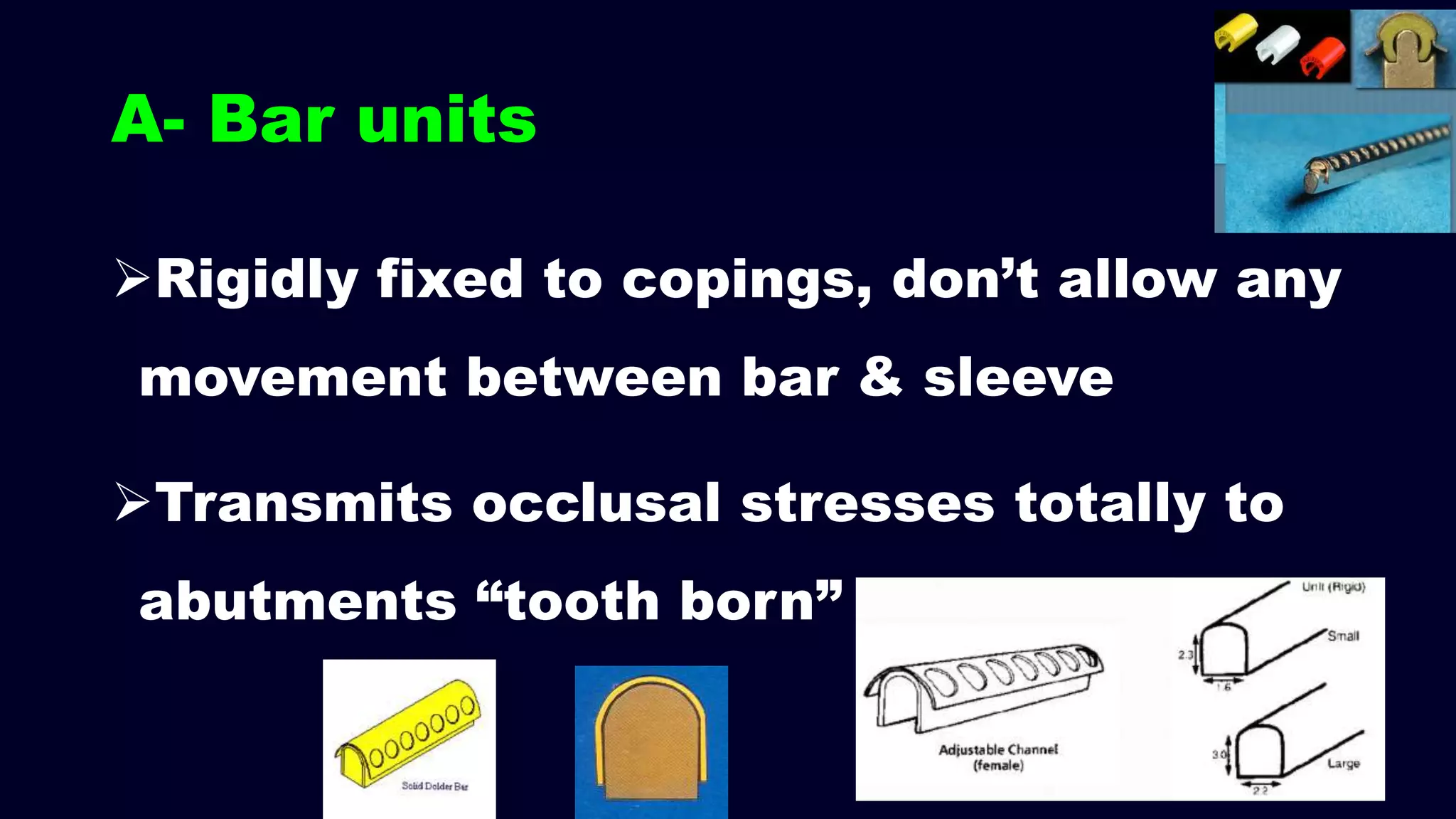 A- Bar units
Rigidly fixed to copings, don’t allow any
movement between bar & sleeve
Transmits occlusal stresses totally to
abutments “tooth born”
 