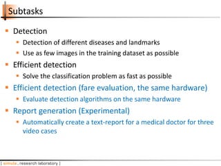 Subtasks
 Detection
 Detection of different diseases and landmarks
 Use as few images in the training dataset as possib...