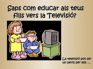 Saps com educar als teus fills vers la Televisió?  La televisió pot ser un perill per ells …  