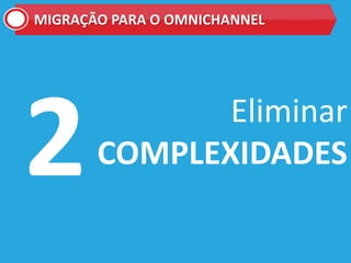 Eliminar
COMPLEXIDADES
MIGRAÇÃO PARA O OMNICHANNEL
 