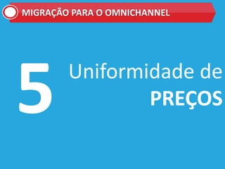 Uniformidade de
PREÇOS
MIGRAÇÃO PARA O OMNICHANNEL
 