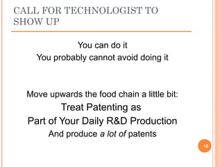 You can do it
You probably cannot avoid doing it
Move upwards the food chain a little bit:
Treat Patenting as
Part of Your Daily R&D Production
And produce a lot of patents
10
CALL FOR TECHNOLOGIST TO
SHOW UP
 