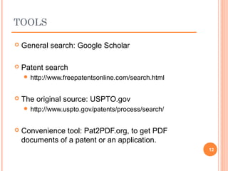  General search: Google Scholar
 Patent search
 http://www.freepatentsonline.com/search.html
 The original source: USPTO.gov
 http://www.uspto.gov/patents/process/search/
 Convenience tool: Pat2PDF.org, to get PDF
documents of a patent or an application.
12
TOOLS
 