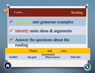  Highlight unit grammar examples
 Identify main ideas & arguments
 Answer the questions about the
reading
Please explain and justify your
assessment
Excellent Very good What to improve Action plan:
 
