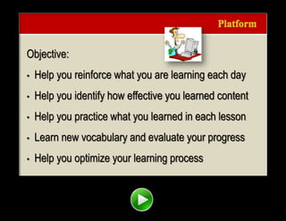 |{ kl0,
0154
Objective:
• Help you reinforce what you are learning each day
• Help you identify how effective you learned content
• Help you practice what you learned in each lesson
• Learn new vocabulary and evaluate your progress
• Help you optimize your learning process
 