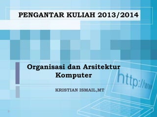 Organisasi dan Arsitektur
Komputer
KRISTIAN ISMAIL,MT
PENGANTAR KULIAH 2013/2014
 