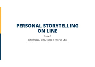 PERSONAL STORYTELLING
ON LINE
Parte 2
Riflessioni, idee, tools e risorse utili
 